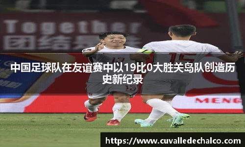 中国足球队在友谊赛中以19比0大胜关岛队创造历史新纪录
