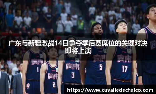 广东与新疆激战14日争夺季后赛席位的关键对决即将上演