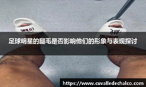 足球明星的腿毛是否影响他们的形象与表现探讨
