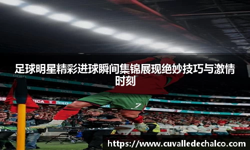 足球明星精彩进球瞬间集锦展现绝妙技巧与激情时刻