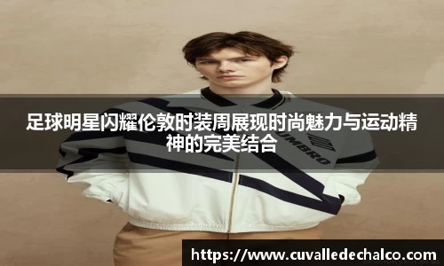 足球明星闪耀伦敦时装周展现时尚魅力与运动精神的完美结合