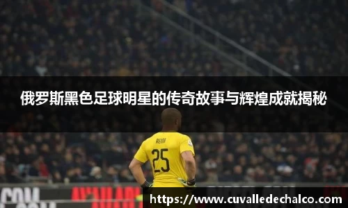 俄罗斯黑色足球明星的传奇故事与辉煌成就揭秘